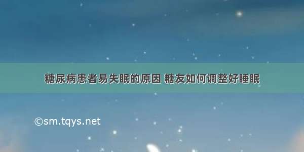 糖尿病患者易失眠的原因 糖友如何调整好睡眠