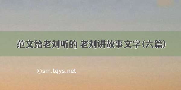 范文给老刘听的 老刘讲故事文字(六篇)