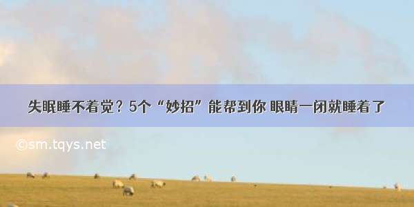 失眠睡不着觉？5个“妙招”能帮到你 眼睛一闭就睡着了