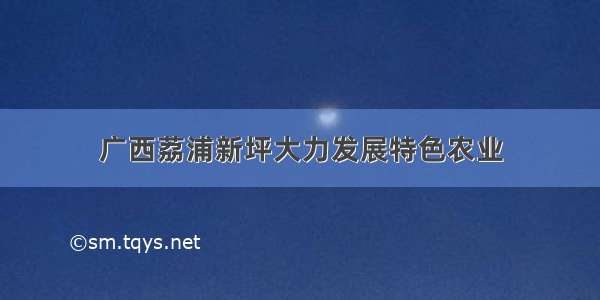 广西荔浦新坪大力发展特色农业