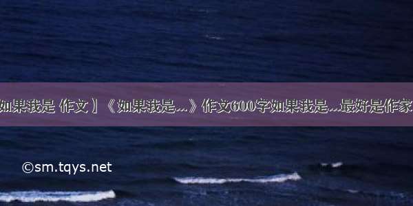 【如果我是 作文】《如果我是...》作文600字如果我是...最好是作家的...