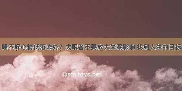 睡不好心情低落咋办？失眠者不要放大失眠影响 找到人生的目标