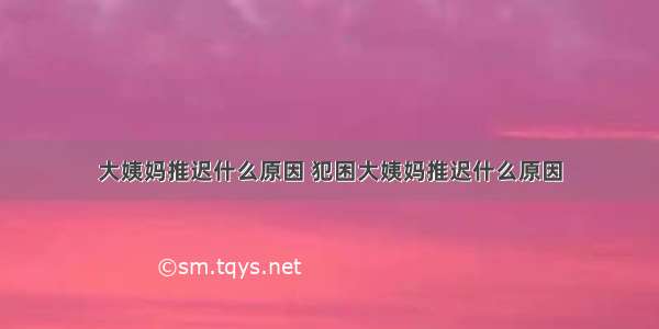 大姨妈推迟什么原因 犯困大姨妈推迟什么原因