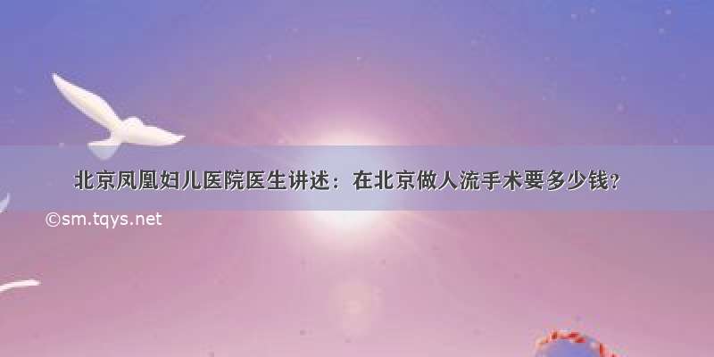 北京凤凰妇儿医院医生讲述：在北京做人流手术要多少钱？