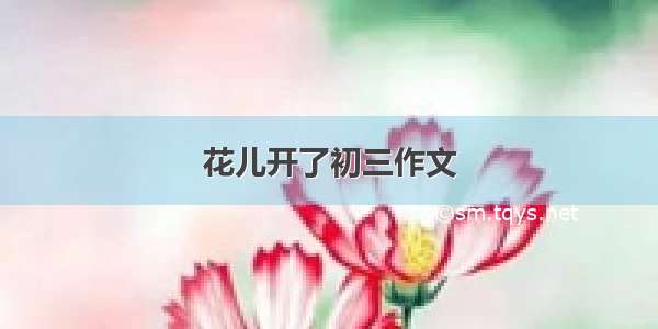 花儿开了初三作文