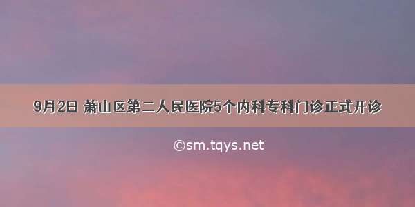 9月2日 萧山区第二人民医院5个内科专科门诊正式开诊