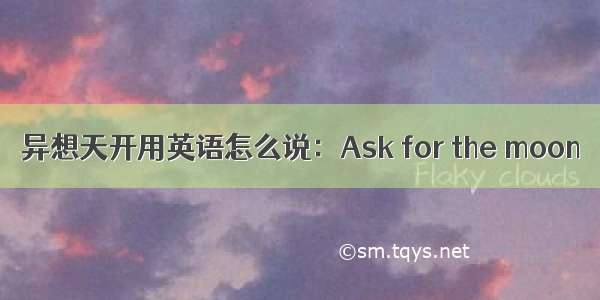 异想天开用英语怎么说：Ask for the moon