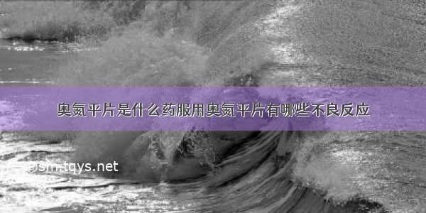 奥氮平片是什么药服用奥氮平片有哪些不良反应