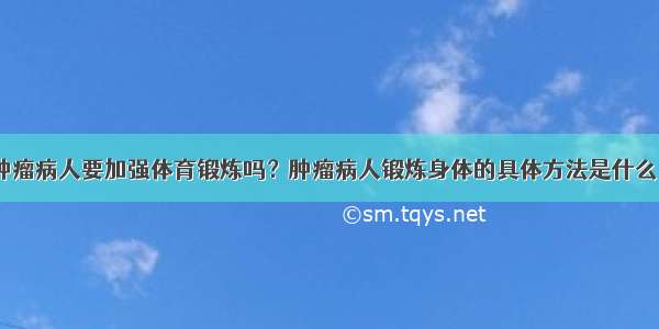 肿瘤病人要加强体育锻炼吗？肿瘤病人锻炼身体的具体方法是什么？