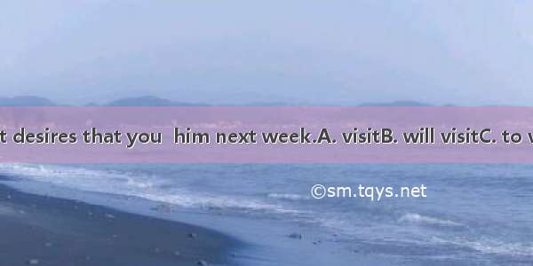 The president desires that you  him next week.A. visitB. will visitC. to visitD. visiting