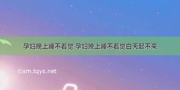 孕妇晚上睡不着觉 孕妇晚上睡不着觉白天起不来