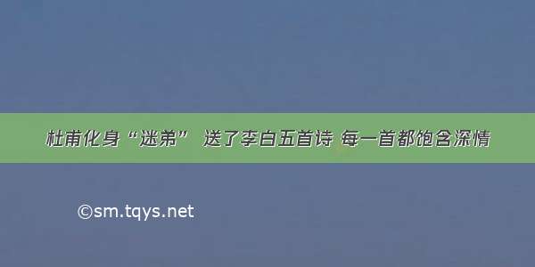 杜甫化身“迷弟” 送了李白五首诗 每一首都饱含深情