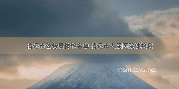 清远市公务员体检名单 清远市人民医院体检科