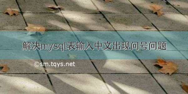 解决mysql表输入中文出现问号问题
