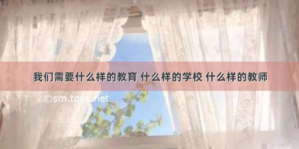 我们需要什么样的教育 什么样的学校 什么样的教师