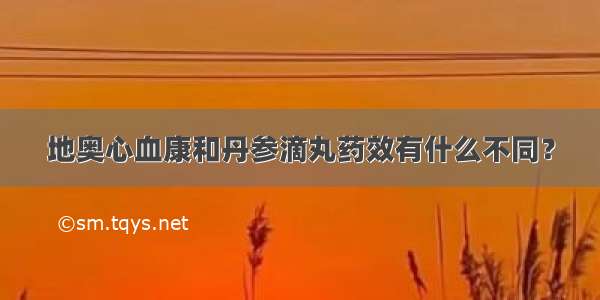 地奥心血康和丹参滴丸药效有什么不同？