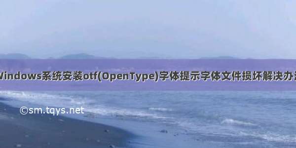 Windows系统安装otf(OpenType)字体提示字体文件损坏解决办法