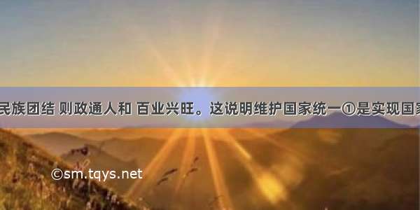 国家统一 民族团结 则政通人和 百业兴旺。这说明维护国家统一①是实现国家发展的根