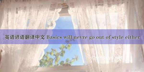 英语谚语翻译中文 Basics will nevre go out of style either