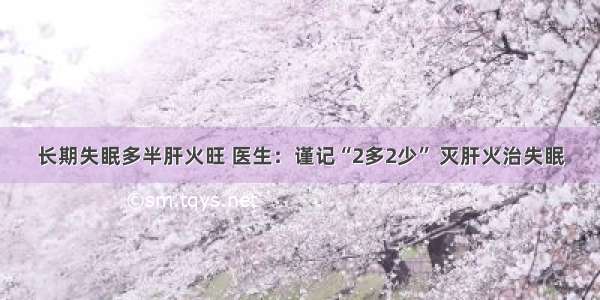 长期失眠多半肝火旺 医生：谨记“2多2少” 灭肝火治失眠