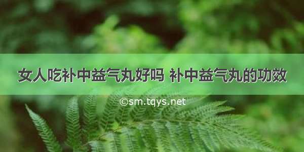 女人吃补中益气丸好吗 补中益气丸的功效