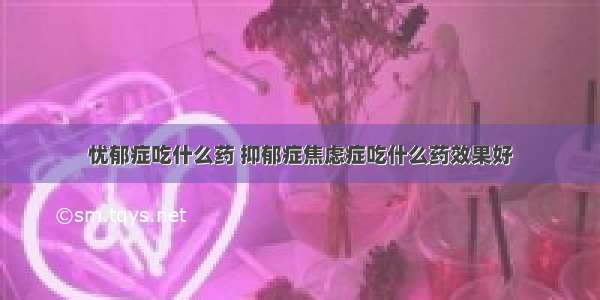 忧郁症吃什么药 抑郁症焦虑症吃什么药效果好