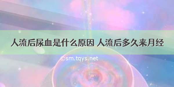 人流后尿血是什么原因 人流后多久来月经