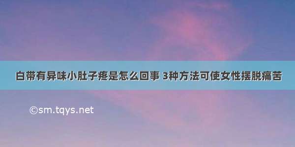 白带有异味小肚子疼是怎么回事 3种方法可使女性摆脱痛苦