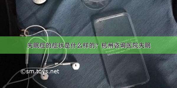 失眠症的症状是什么样的？杭州咨询医院失眠