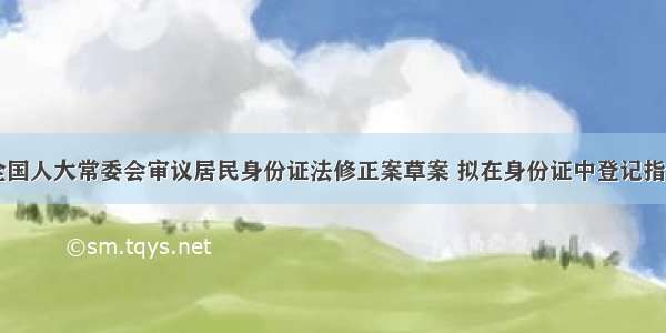 10月 全国人大常委会审议居民身份证法修正案草案 拟在身份证中登记指纹信息 