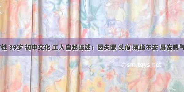 刘某 女性 39岁 初中文化 工人自我陈述：因失眠 头痛 烦躁不安 易发脾气一个半