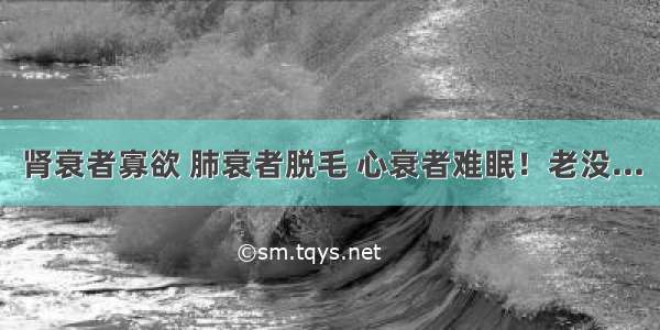 肾衰者寡欲 肺衰者脱毛 心衰者难眠！老没...