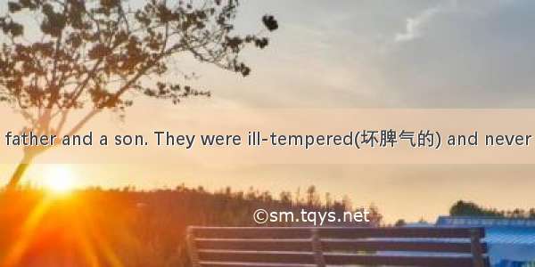 Once there was a father and a son. They were ill-tempered(坏脾气的) and never gave way to othe