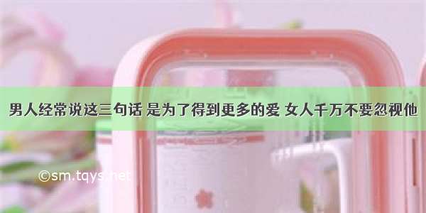 男人经常说这三句话 是为了得到更多的爱 女人千万不要忽视他