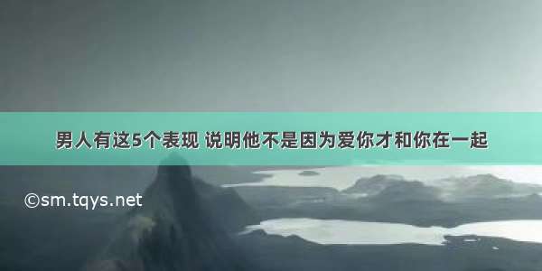 男人有这5个表现 说明他不是因为爱你才和你在一起