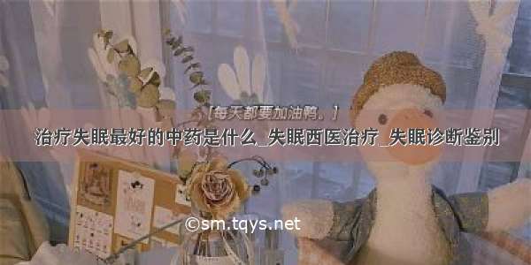 治疗失眠最好的中药是什么_失眠西医治疗_失眠诊断鉴别