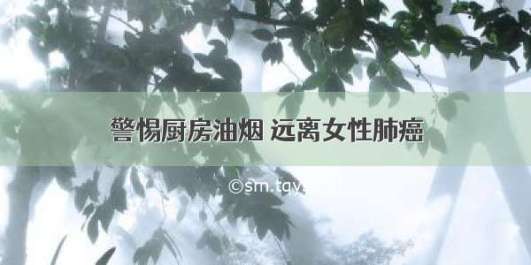 警惕厨房油烟 远离女性肺癌