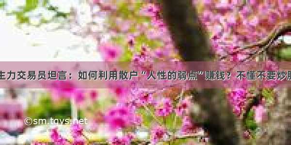 主力交易员坦言：如何利用散户“人性的弱点”赚钱？不懂不要炒股