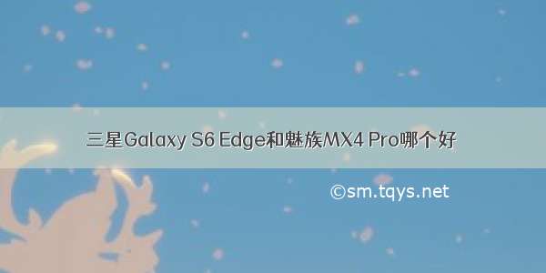 三星Galaxy S6 Edge和魅族MX4 Pro哪个好