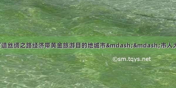 「聚焦两会」着力打造丝绸之路经济带黄金旅游目的地城市&mdash;&mdash;市人大代表市政协委员热议