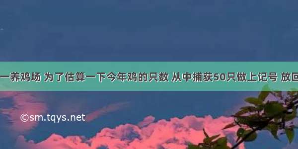 小明家有一养鸡场 为了估算一下今年鸡的只数 从中捕获50只做上记号 放回后3天 又