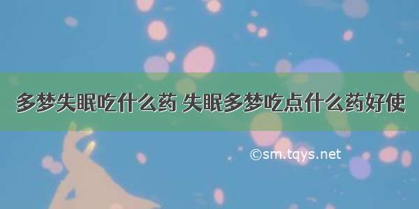 多梦失眠吃什么药 失眠多梦吃点什么药好使