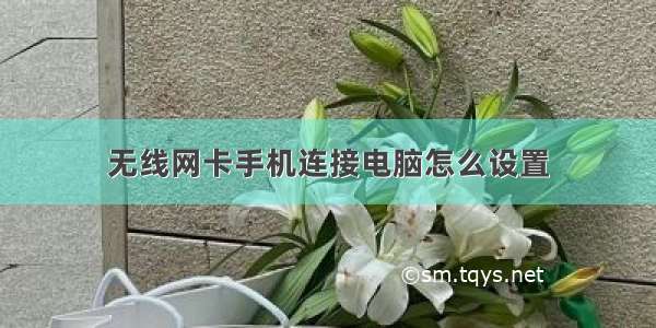 无线网卡手机连接电脑怎么设置