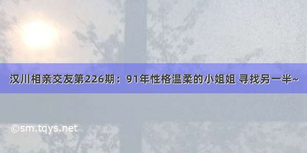 汉川相亲交友第226期：91年性格温柔的小姐姐 寻找另一半~