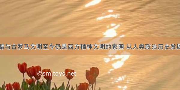 单选题古希腊与古罗马文明至今仍是西方精神文明的家园 从人类政治历史发展的进程中看