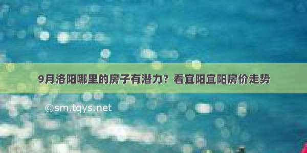 9月洛阳哪里的房子有潜力？看宜阳宜阳房价走势