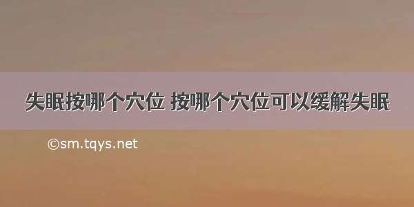 失眠按哪个穴位 按哪个穴位可以缓解失眠