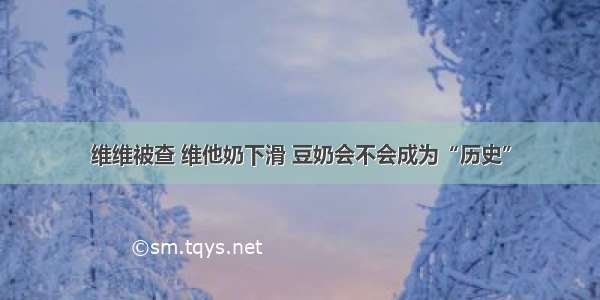 维维被查 维他奶下滑 豆奶会不会成为“历史”