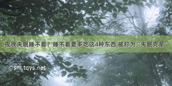 夜晚失眠睡不着？睡不着要多吃这4种东西 被称为“失眠克星”