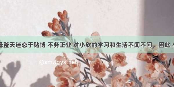 小欣的父母整天迷恋于赌博 不务正业 对小欣的学习和生活不闻不问。因此 小欣从小由